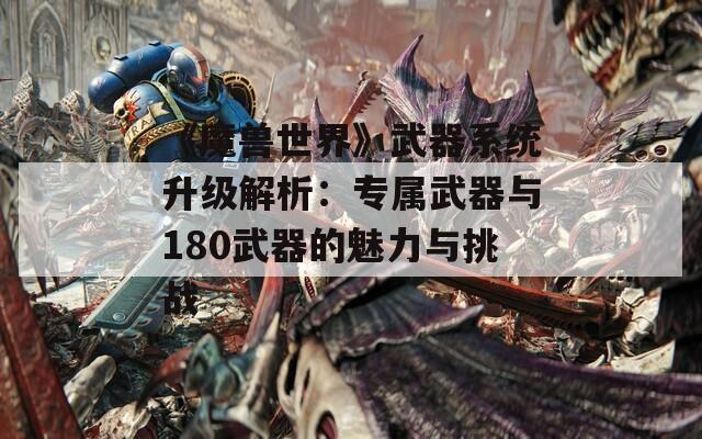 《魔兽世界》武器系统升级解析：专属武器与180武器的魅力与挑战