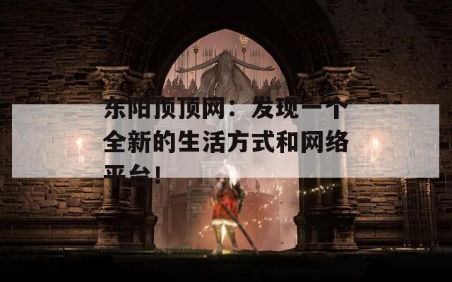 东阳顶顶网：发现一个全新的生活方式和网络平台！