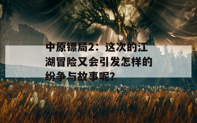 中原镖局2：这次的江湖冒险又会引发怎样的纷争与故事呢？