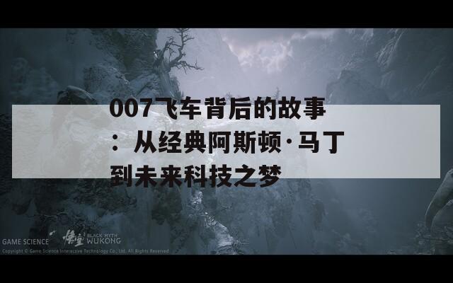 007飞车背后的故事：从经典阿斯顿·马丁到未来科技之梦