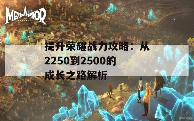 提升荣耀战力攻略：从2250到2500的成长之路解析