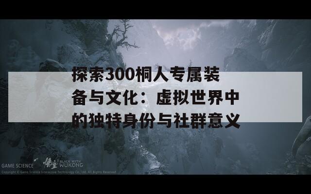 探索300桐人专属装备与文化：虚拟世界中的独特身份与社群意义