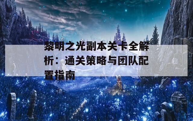 黎明之光副本关卡全解析：通关策略与团队配置指南