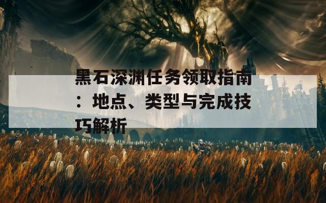 黑石深渊任务领取指南：地点、类型与完成技巧解析