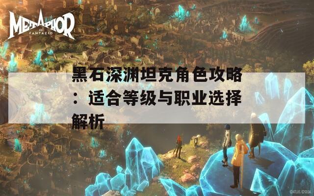 黑石深渊坦克角色攻略：适合等级与职业选择解析