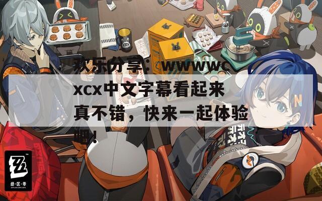 欢乐分享：wwwwcxcx中文字幕看起来真不错，快来一起体验吧！