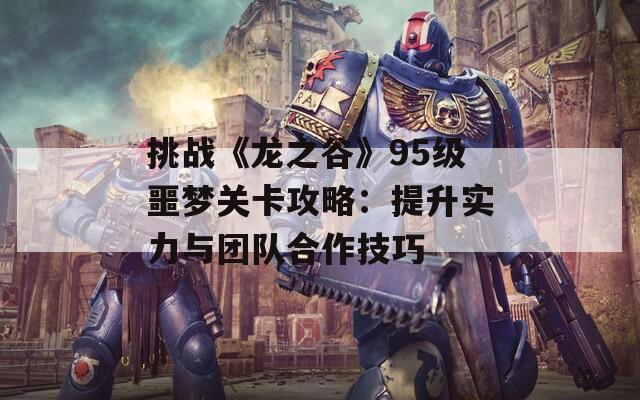 挑战《龙之谷》95级噩梦关卡攻略：提升实力与团队合作技巧