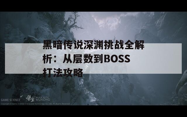 黑暗传说深渊挑战全解析：从层数到BOSS打法攻略