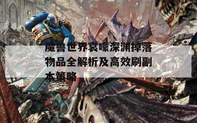 魔兽世界哀嚎深渊掉落物品全解析及高效刷副本策略