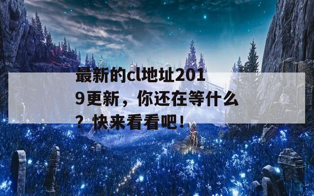 最新的cl地址2019更新，你还在等什么？快来看看吧！