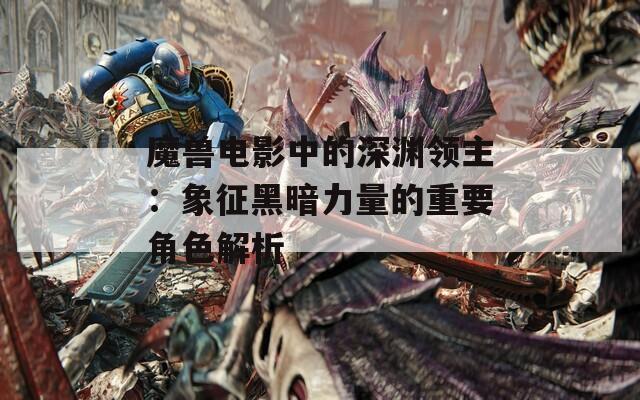 魔兽电影中的深渊领主：象征黑暗力量的重要角色解析