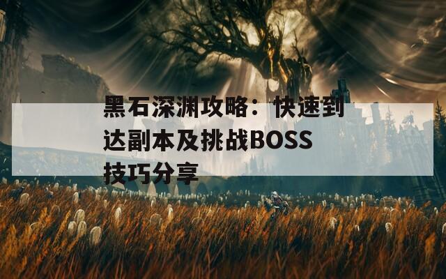 黑石深渊攻略：快速到达副本及挑战BOSS技巧分享