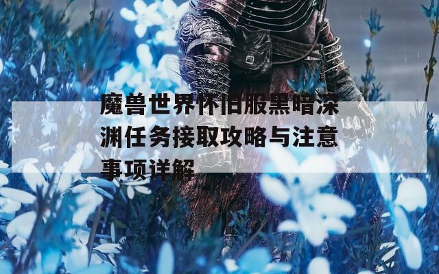 魔兽世界怀旧服黑暗深渊任务接取攻略与注意事项详解