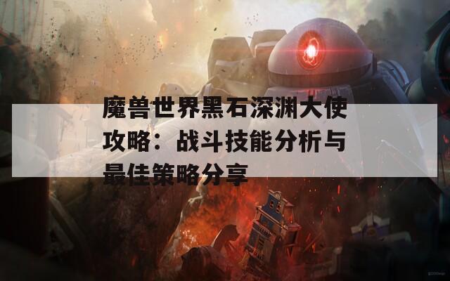 魔兽世界黑石深渊大使攻略：战斗技能分析与最佳策略分享