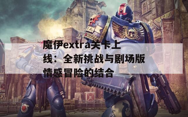 魔伊extra关卡上线：全新挑战与剧场版情感冒险的结合