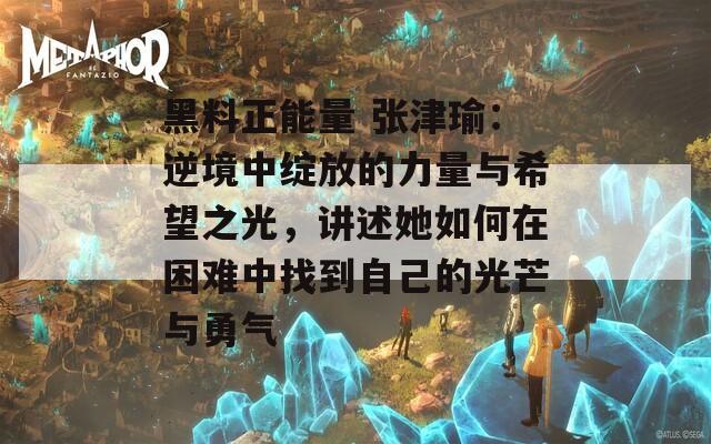 黑料正能量 张津瑜：逆境中绽放的力量与希望之光，讲述她如何在困难中找到自己的光芒与勇气