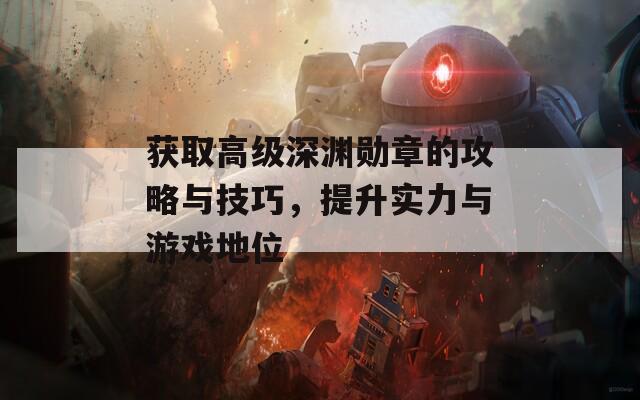 获取高级深渊勋章的攻略与技巧，提升实力与游戏地位