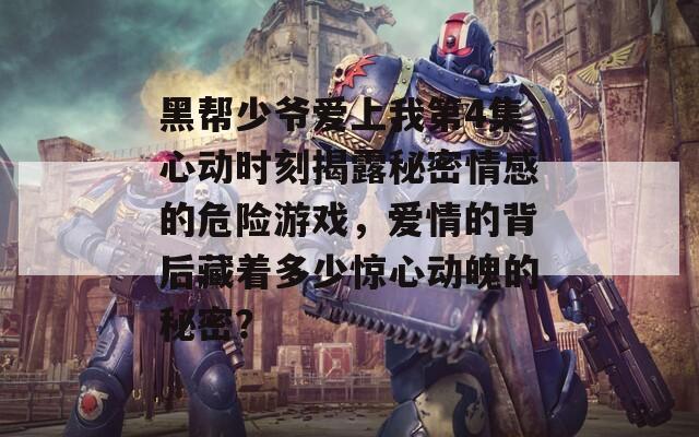 黑帮少爷爱上我第4集心动时刻揭露秘密情感的危险游戏，爱情的背后藏着多少惊心动魄的秘密？