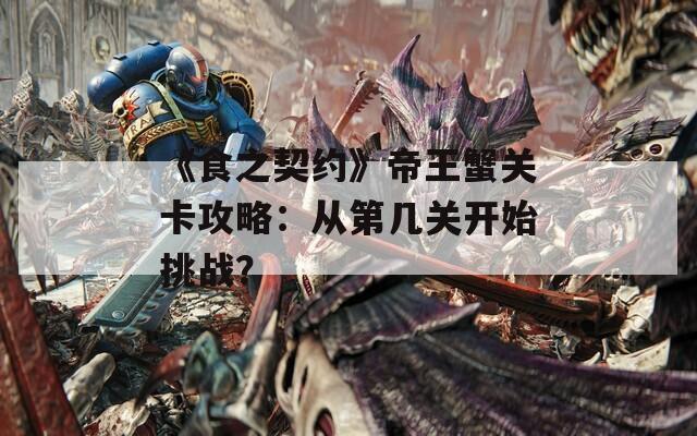 《食之契约》帝王蟹关卡攻略：从第几关开始挑战？