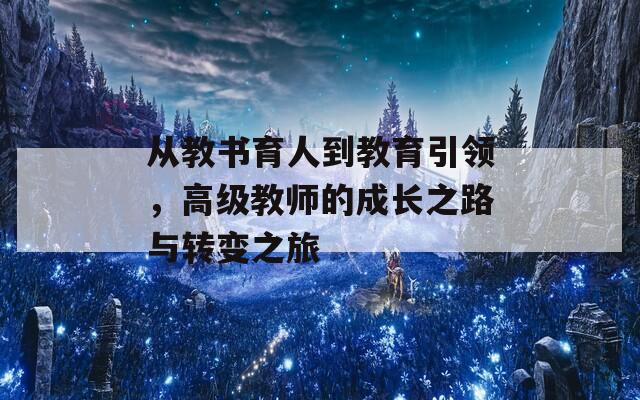 从教书育人到教育引领，高级教师的成长之路与转变之旅