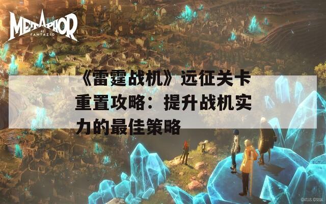 《雷霆战机》远征关卡重置攻略：提升战机实力的最佳策略