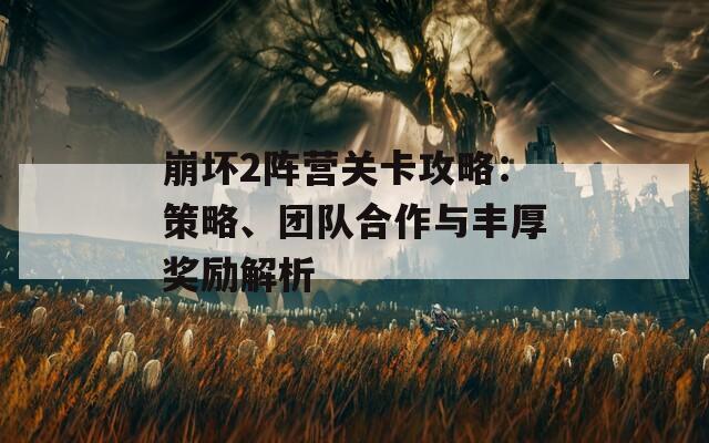 崩坏2阵营关卡攻略：策略、团队合作与丰厚奖励解析