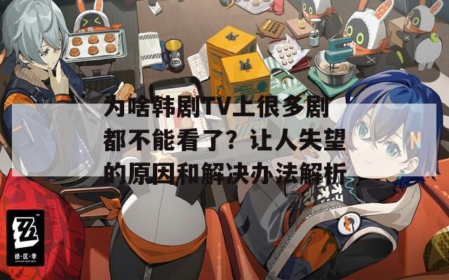 为啥韩剧TV上很多剧都不能看了？让人失望的原因和解决办法解析