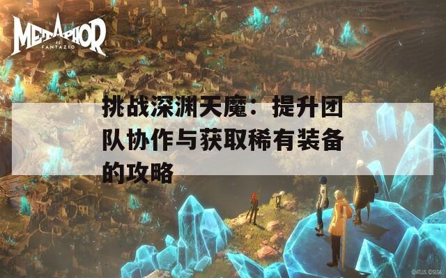 挑战深渊天魔：提升团队协作与获取稀有装备的攻略