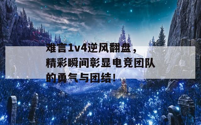 难言1v4逆风翻盘，精彩瞬间彰显电竞团队的勇气与团结！