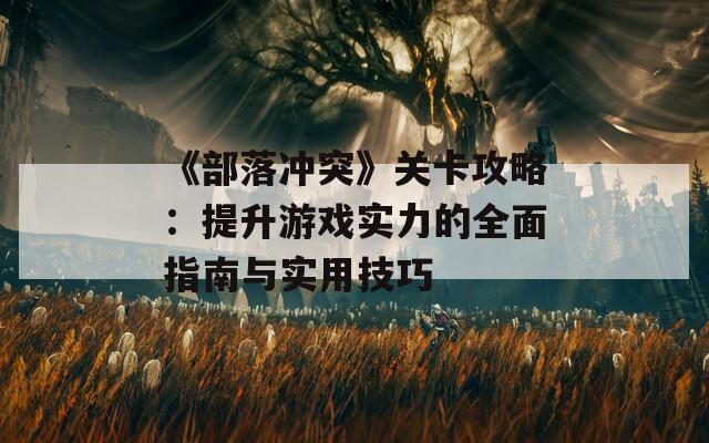 《部落冲突》关卡攻略：提升游戏实力的全面指南与实用技巧