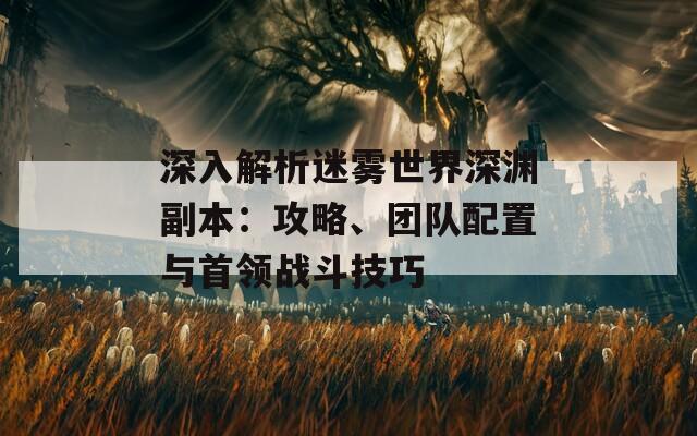 深入解析迷雾世界深渊副本：攻略、团队配置与首领战斗技巧