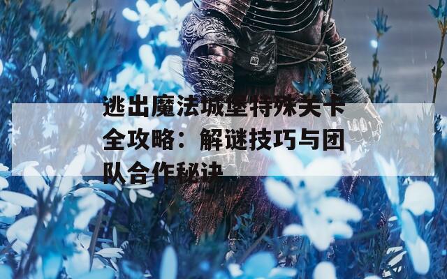 逃出魔法城堡特殊关卡全攻略：解谜技巧与团队合作秘诀