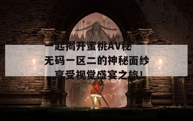 一起揭开蜜桃AV秘 无码一区二的神秘面纱，享受视觉盛宴之旅！