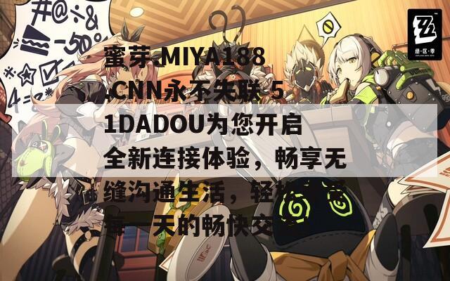 蜜芽.MIYA188.CNN永不失联 51DADOU为您开启全新连接体验，畅享无缝沟通生活，轻松享受每一天的畅快交流！