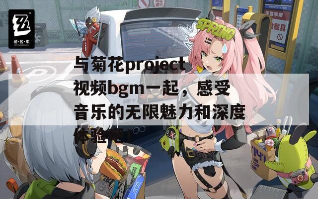 与菊花project视频bgm一起，感受音乐的无限魅力和深度体验吧！