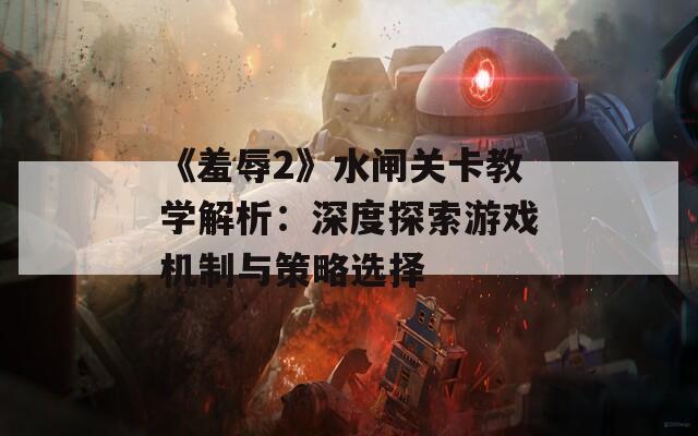 《羞辱2》水闸关卡教学解析：深度探索游戏机制与策略选择