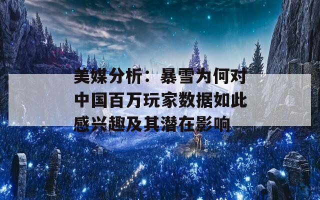 美媒分析：暴雪为何对中国百万玩家数据如此感兴趣及其潜在影响