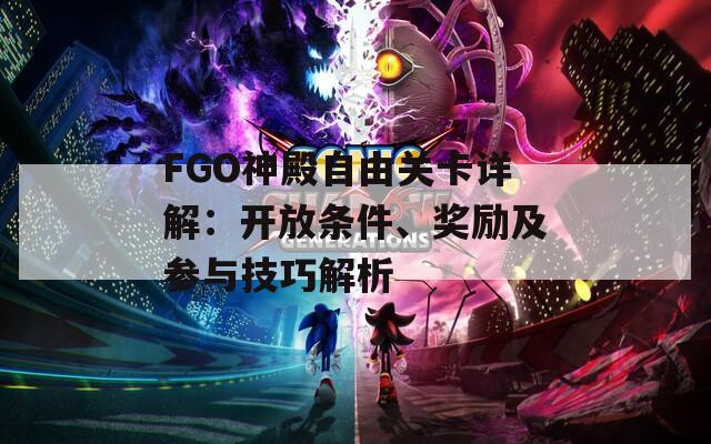 FGO神殿自由关卡详解：开放条件、奖励及参与技巧解析