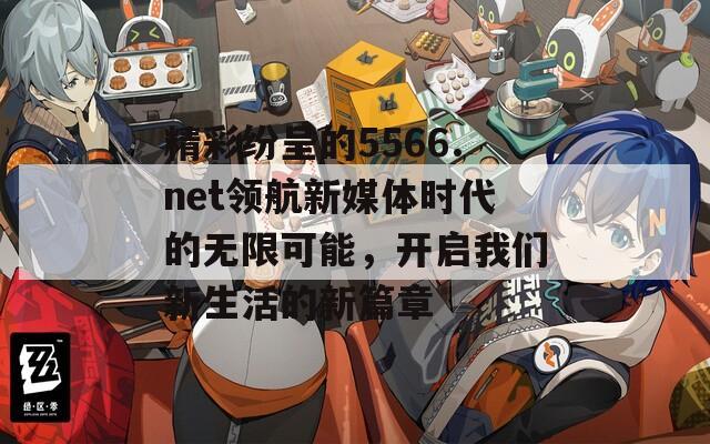 精彩纷呈的5566.net领航新媒体时代的无限可能，开启我们新生活的新篇章