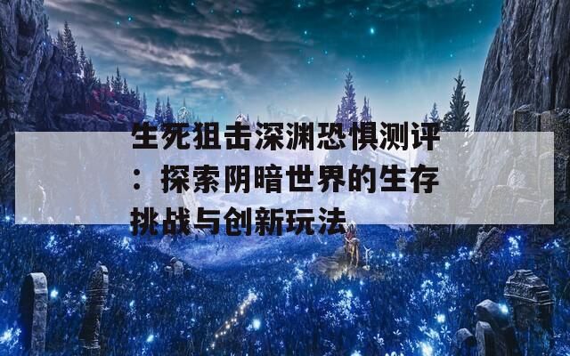 生死狙击深渊恐惧测评：探索阴暗世界的生存挑战与创新玩法