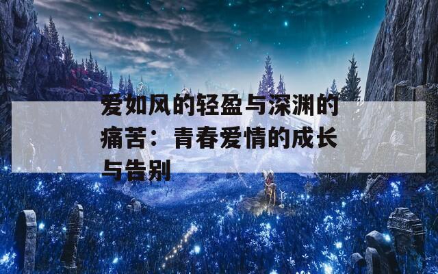 爱如风的轻盈与深渊的痛苦：青春爱情的成长与告别