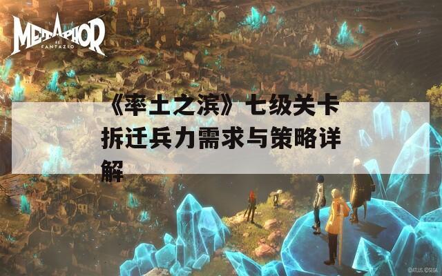 《率土之滨》七级关卡拆迁兵力需求与策略详解