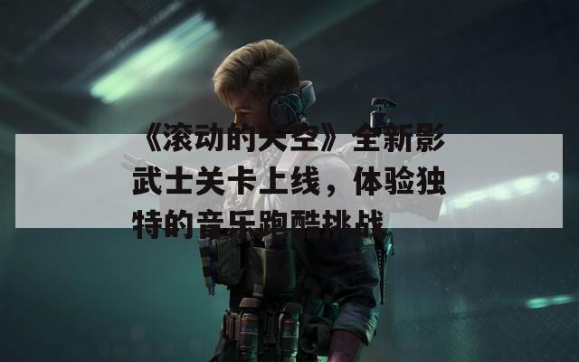 《滚动的天空》全新影武士关卡上线，体验独特的音乐跑酷挑战