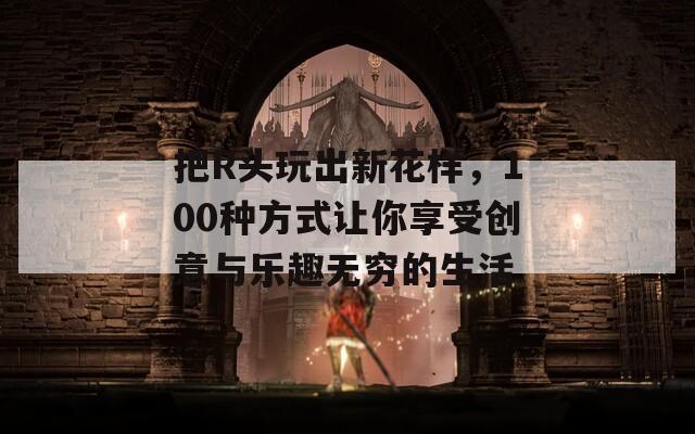 把R头玩出新花样，100种方式让你享受创意与乐趣无穷的生活