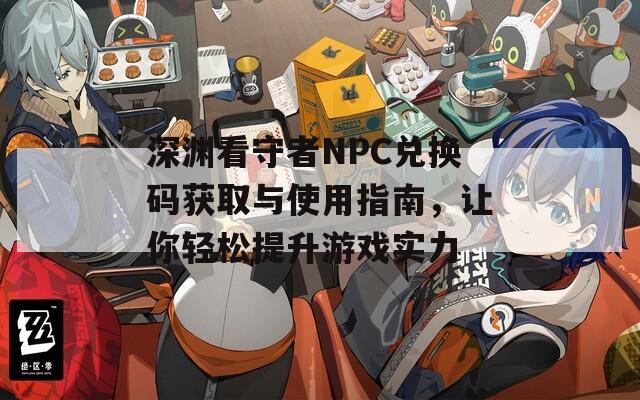 深渊看守者NPC兑换码获取与使用指南，让你轻松提升游戏实力