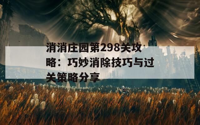 消消庄园第298关攻略：巧妙消除技巧与过关策略分享