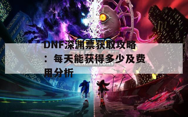 DNF深渊票获取攻略：每天能获得多少及费用分析