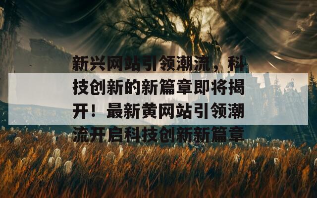 新兴网站引领潮流，科技创新的新篇章即将揭开！最新黄网站引领潮流开启科技创新新篇章