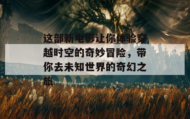 这部新电影让你体验穿越时空的奇妙冒险，带你去未知世界的奇幻之旅