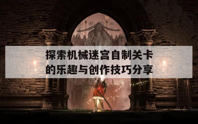 探索机械迷宫自制关卡的乐趣与创作技巧分享